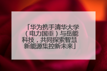 华为携手清华大学（电力国重）与岳能科技，共同探索智慧新能源集控新未来