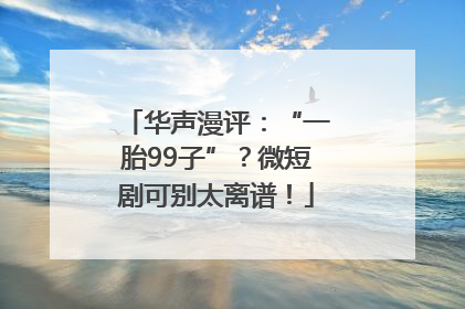 华声漫评：“一胎99子”？微短剧可别太离谱！