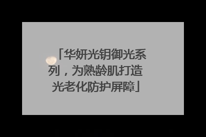 华妍光钥御光系列，为熟龄肌打造光老化防护屏障