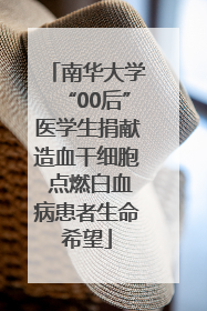 南华大学“00后”医学生捐献造血干细胞 点燃白血病患者生命希望