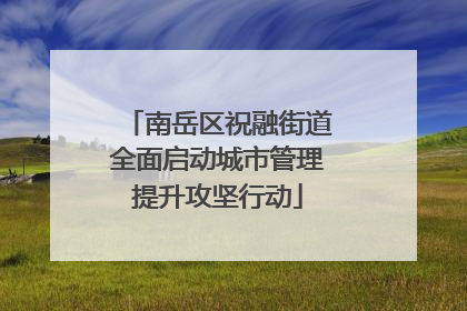 南岳区祝融街道全面启动城市管理提升攻坚行动