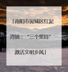 南阳市宛城区红泥湾镇：“三个坚持”激活文明乡风