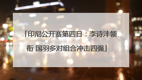 印尼公开赛第四日：李诗沣领衔 国羽多对组合冲击四强