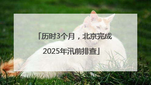 历时3个月，北京完成2025年汛前排查