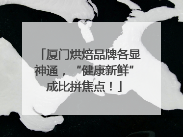 厦门烘焙品牌各显神通，“健康新鲜”成比拼焦点！