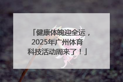 健康体魄迎全运，2025年广州体育科技活动周来了！