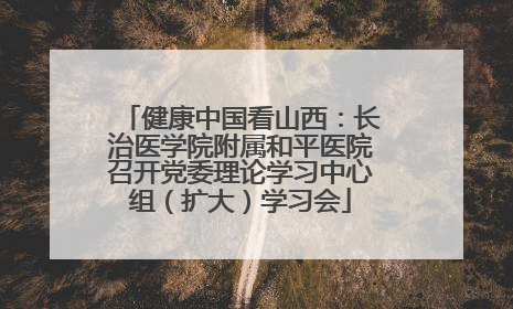 健康中国看山西：长治医学院附属和平医院召开党委理论学习中心组（扩大）学习会