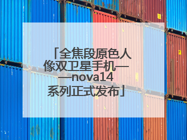 全焦段原色人像双卫星手机——nova14系列正式发布