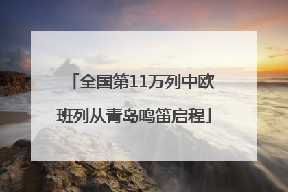 全国第11万列中欧班列从青岛鸣笛启程