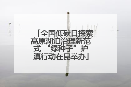 全国低碳日探索高原湖泊治理新范式 “绿种子”护滇行动在昆举办