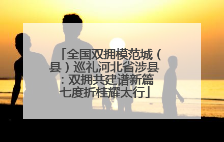 全国双拥模范城（县）巡礼河北省涉县：双拥共建谱新篇 七度折桂耀太行