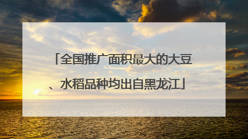 全国推广面积最大的大豆、水稻品种均出自黑龙江