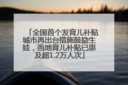 全国首个发育儿补贴城市再出台措施鼓励生娃，当地育儿补贴已惠及超1.2万人次