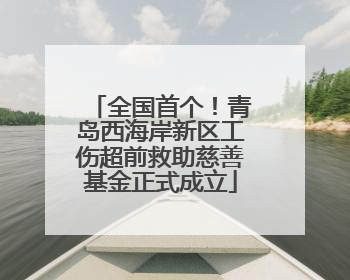 全国首个！青岛西海岸新区工伤超前救助慈善基金正式成立