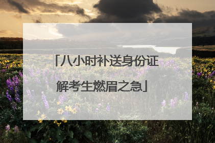 八小时补送身份证 解考生燃眉之急