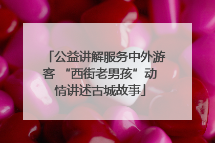 公益讲解服务中外游客 “西街老男孩”动情讲述古城故事