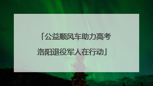 公益顺风车助力高考洛阳退役军人在行动