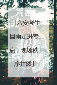 六安考生冒雨走进考点，现场秩序井然