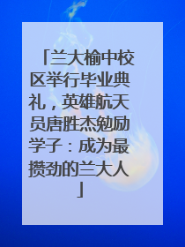 兰大榆中校区举行毕业典礼，英雄航天员唐胜杰勉励学子：成为最攒劲的兰大人