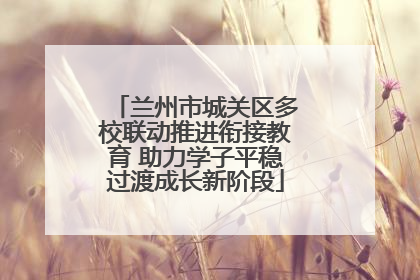 兰州市城关区多校联动推进衔接教育 助力学子平稳过渡成长新阶段