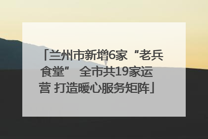 兰州市新增6家“老兵食堂” 全市共19家运营 打造暖心服务矩阵