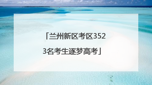 兰州新区考区3523名考生逐梦高考