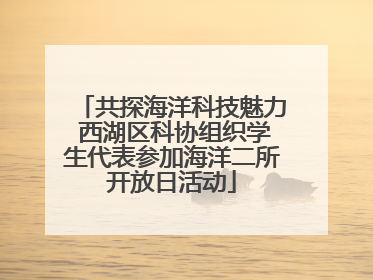 共探海洋科技魅力 西湖区科协组织学生代表参加海洋二所开放日活动