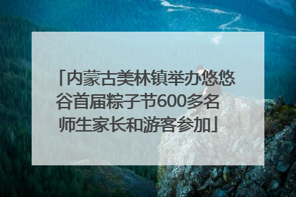 内蒙古美林镇举办悠悠谷首届粽子节600多名师生家长和游客参加