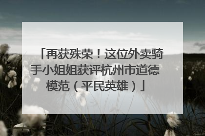 再获殊荣！这位外卖骑手小姐姐获评杭州市道德模范（平民英雄）