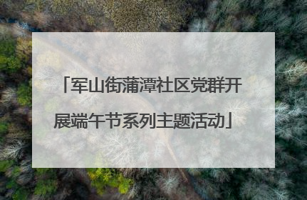 军山街蒲潭社区党群开展端午节系列主题活动