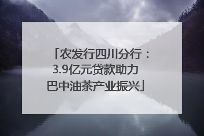农发行四川分行：3.9亿元贷款助力巴中油茶产业振兴