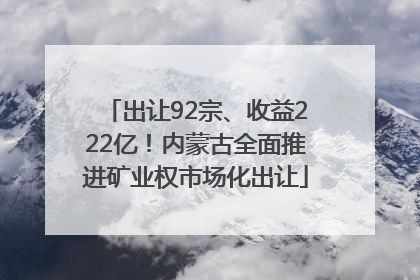 出让92宗、收益222亿！内蒙古全面推进矿业权市场化出让