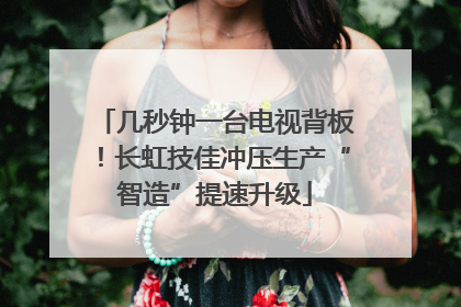 几秒钟一台电视背板！长虹技佳冲压生产“智造”提速升级