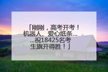刚刚，高考开考！机器人、爱心纸条……祝18425名考生旗开得胜！