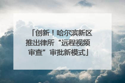 创新！哈尔滨新区推出律所“远程视频审查”审批新模式