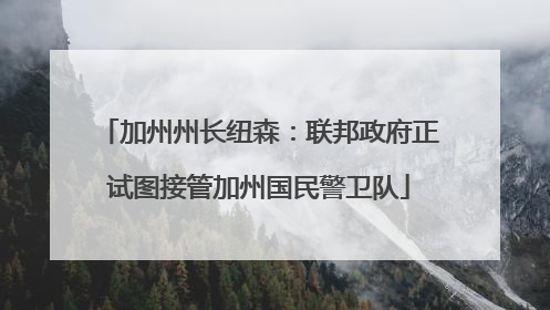 加州州长纽森：联邦政府正试图接管加州国民警卫队
