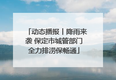 动态播报丨降雨来袭 保定市城管部门全力排涝保畅通