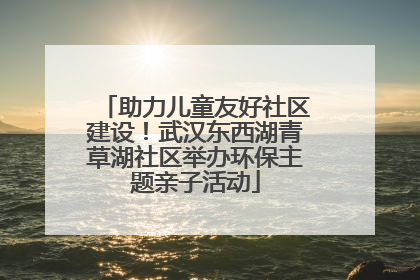 助力儿童友好社区建设！武汉东西湖青草湖社区举办环保主题亲子活动