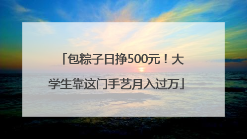 包粽子日挣500元！大学生靠这门手艺月入过万
