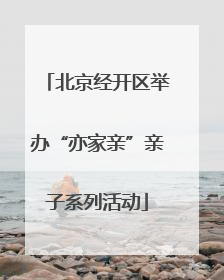 北京经开区举办“亦家亲”亲子系列活动