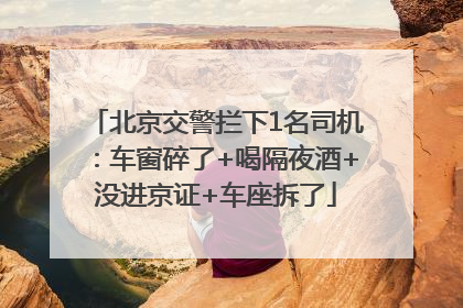 北京交警拦下1名司机：车窗碎了+喝隔夜酒+没进京证+车座拆了