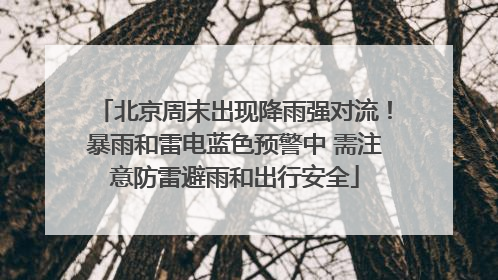 北京周末出现降雨强对流！暴雨和雷电蓝色预警中 需注意防雷避雨和出行安全
