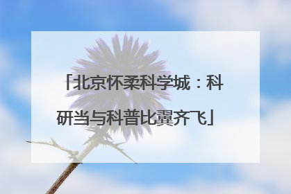 北京怀柔科学城：科研当与科普比翼齐飞