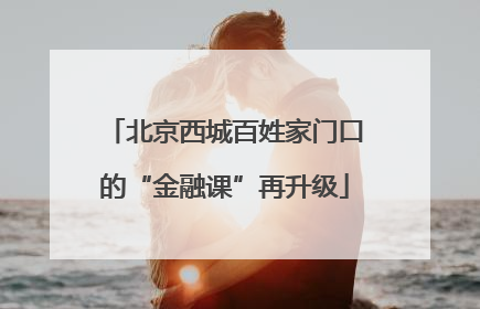 北京西城百姓家门口的“金融课”再升级