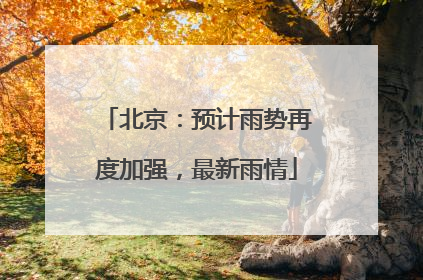 北京:预计雨势再度加强,最新雨情