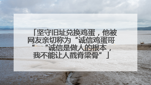 坚守旧址兑换鸡蛋，他被网友亲切称为“诚信鸡蛋哥” “诚信是做人的根本，我不能让人戳脊梁骨”