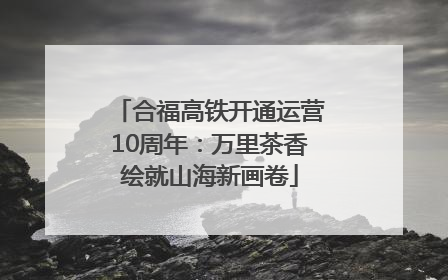 合福高铁开通运营10周年：万里茶香绘就山海新画卷