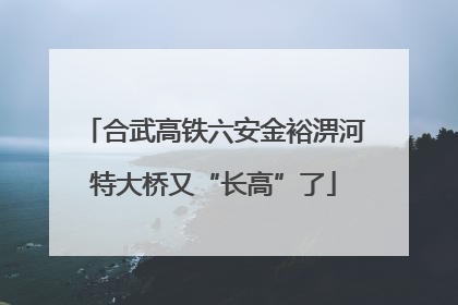 合武高铁六安金裕淠河特大桥又“长高”了