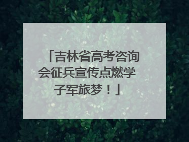 吉林省高考咨询会征兵宣传点燃学子军旅梦！