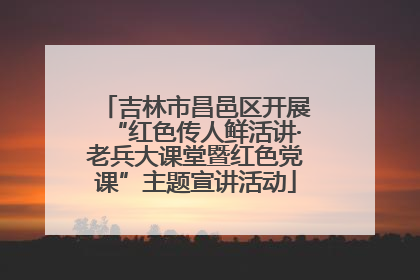 吉林市昌邑区开展“红色传人鲜活讲·老兵大课堂暨红色党课”主题宣讲活动